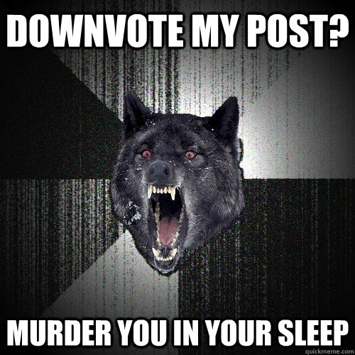 Downvote my post? Murder you in your sleep  Insanity Wolf