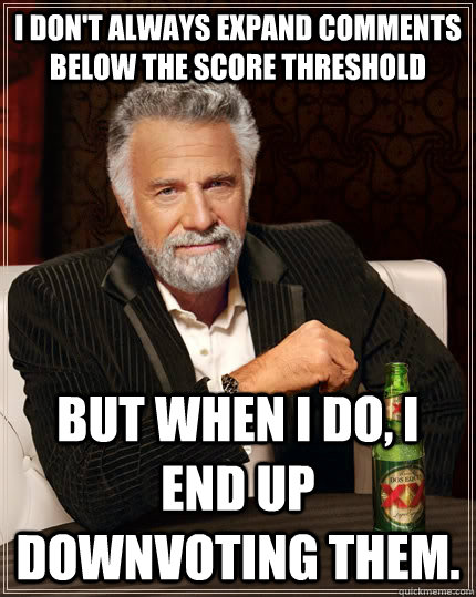 I don't always expand comments below the score threshold but when I do, I end up downvoting them. - I don't always expand comments below the score threshold but when I do, I end up downvoting them.  The Most Interesting Man In The World