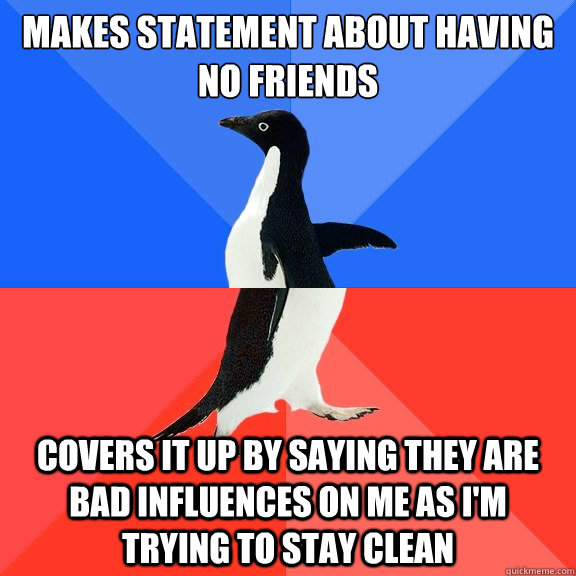 Makes statement about having no friends Covers it up by saying they are bad influences on me as I'm trying to stay clean - Makes statement about having no friends Covers it up by saying they are bad influences on me as I'm trying to stay clean  Socially Awkward Awesome Penguin