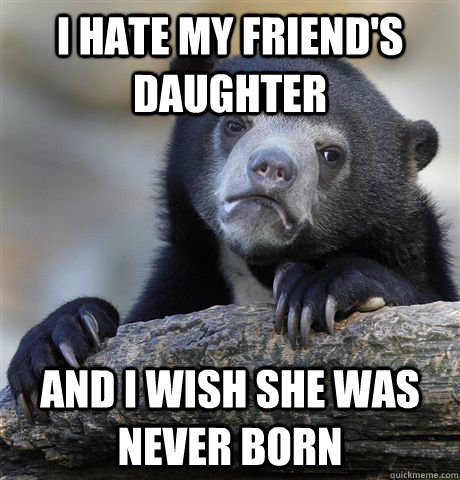 I hate my friend's daughter and i wish she was never born  Confession Bear