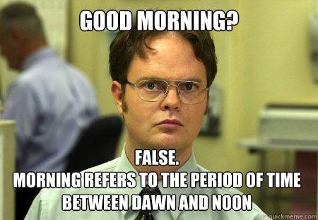 Good Morning? False.
Morning refers to the period of time between dawn and noon  Dwight