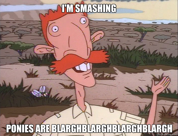 I'M SMASHING PONIES ARE blarghblarghblarghblargh  Nigel Thornberry