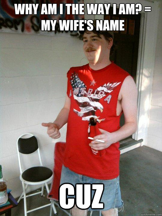 why am I the way I am? = my wife's name cuz  Redneck Randal