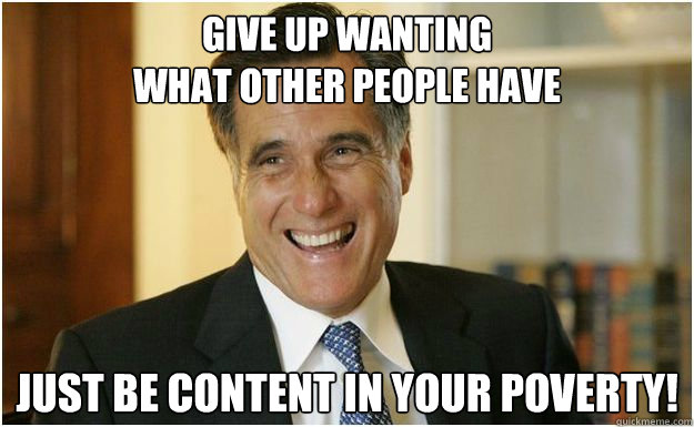 Give up wanting 
what other people have Just be content in your poverty!  Mitt Romney