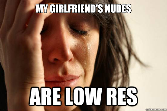 my girlfriend's nudes are low res - my girlfriend's nudes are low res  First World Problems