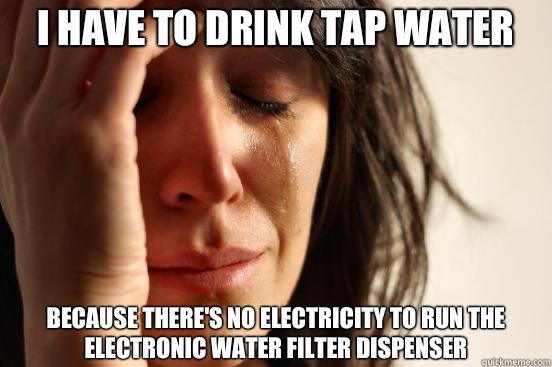 I have to drink tap water Because there's no electricity to run the electronic water filter dispenser  First World Problems