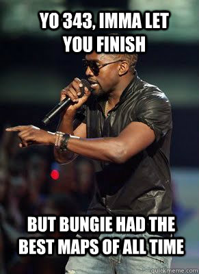 Yo 343, Imma let you finish but bungie had the best maps of all time   