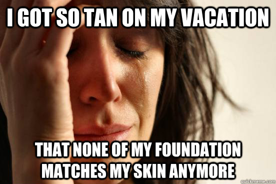 I got so tan on my vacation That none of my foundation matches my skin anymore  First World Problems