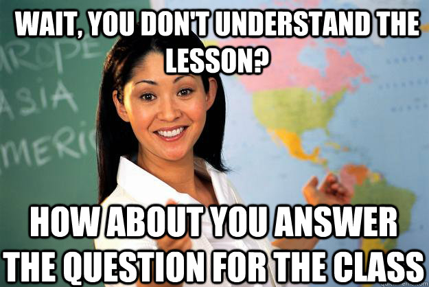 wait, you don't understand the lesson? how about you answer the question for the class - wait, you don't understand the lesson? how about you answer the question for the class  Unhelpful High School Teacher