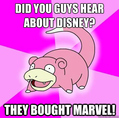 Did you guys hear about Disney? They bought Marvel!  Slowpoke