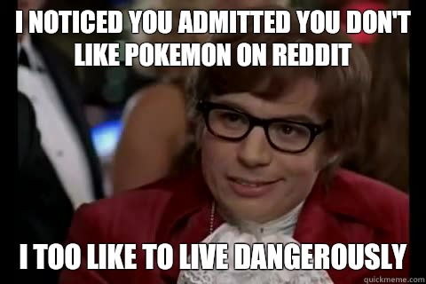 I noticed you admitted you don't like Pokemon on Reddit i too like to live dangerously  Dangerously - Austin Powers