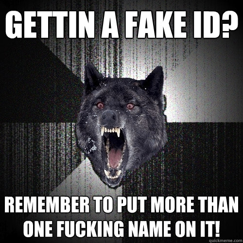 gettin a fake id? remember to put more than one fucking name on it!  Insanity Wolf