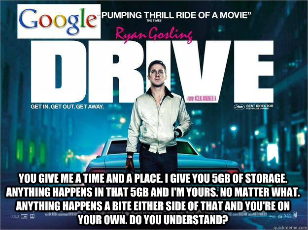  You give me a time and a place. I give you 5gB OF STORAGE. Anything happens in that 5gb and I'm yours. No matter what. Anything happens a bite either side of that and you're on your own. Do you understand?  Ryan Gosling Google Drive