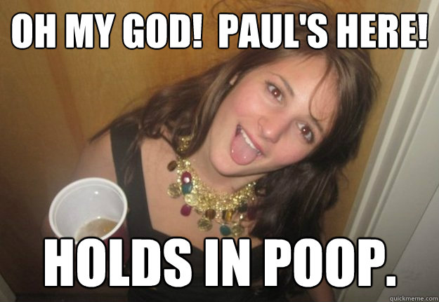 Oh my god!  Paul's here! Holds in poop.  