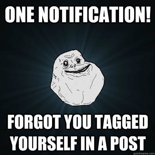 One notification! forgot you tagged yourself in a post  Forever Alone