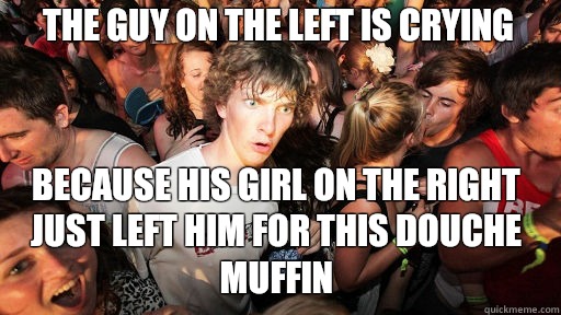 The guy on the left is crying Because his girl on the right just left him for this douche muffin  Sudden Clarity Clarence