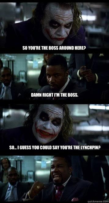so you're the boss around here? damn right i'm the boss. so... i guess you could say you're the lynchpin?  Joker with Black guy