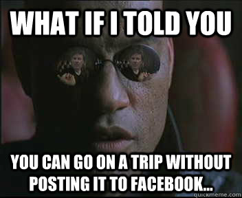 What if i told you You can go on a trip without posting it to Facebook...  brink what if i told you
