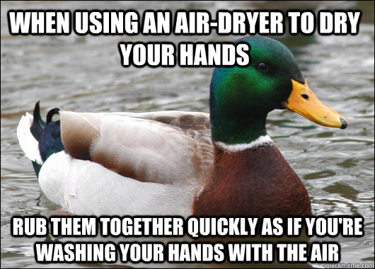 When using an air-dryer to dry your hands Rub them together quickly as if you're washing your hands with the air  Actual Advice Mallard