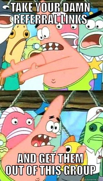 TAKE YOUR DAMN REFERRAL LINKS AND GET THEM OUT OF THIS GROUP Push it somewhere else Patrick