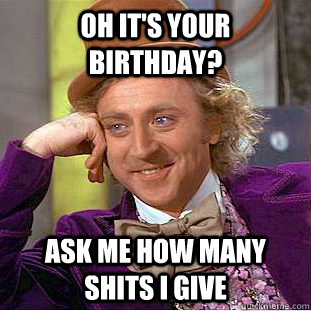 Oh it's your birthday? ask me how many shits I give  Condescending Wonka