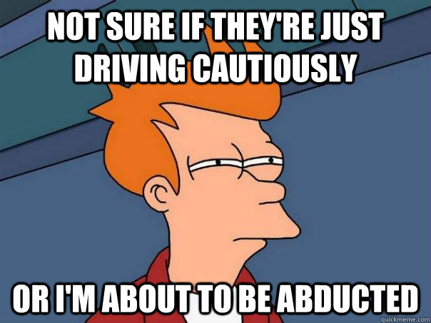 Not sure if they're just driving cautiously Or I'm about to be abducted  Futurama Fry
