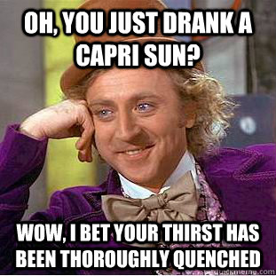 Oh, you just drank a capri sun? Wow, I bet your thirst has been thoroughly quenched - Oh, you just drank a capri sun? Wow, I bet your thirst has been thoroughly quenched  Condescending Wonka