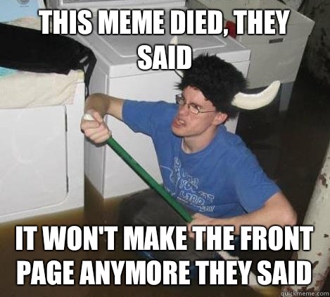 This meme died, they said It won't make the front page anymore they said  They said