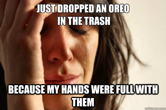 Just dropped an oreo
 in the trash because my hands were full with them  First World Problems