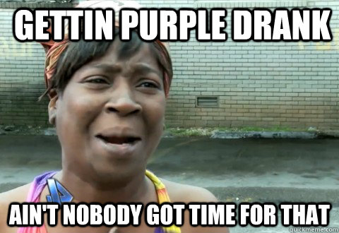 gettin purple drank Ain't Nobody Got Time for that  aintnobody
