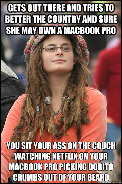gets out there and tries to better the country and sure she may own a macbook pro you sit your ass on the couch watching netflix on your macbook pro picking dorito crumbs out of your beard  College Liberal