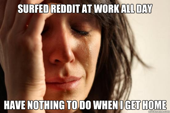 surfed reddit at work all day have nothing to do when i get home  First World Problems