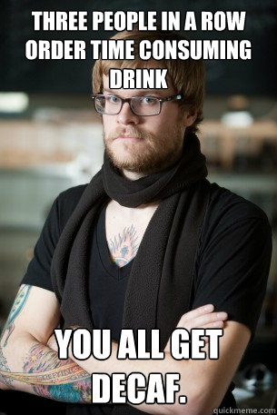 Three people in a row order time consuming drink YOU ALL GET DECAF.  Hipster Barista