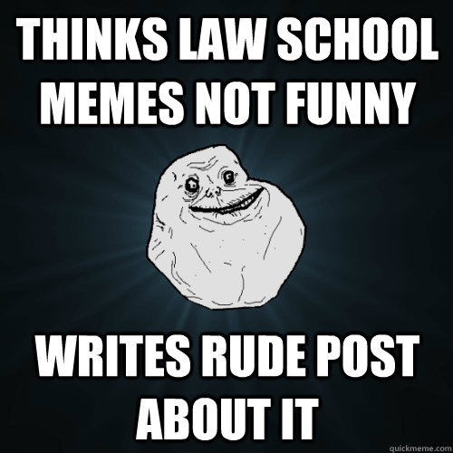 THINKS LAW SCHOOL MEMES NOT FUNNY WRITES RUDE POST ABOUT IT - THINKS LAW SCHOOL MEMES NOT FUNNY WRITES RUDE POST ABOUT IT  Forever Alone