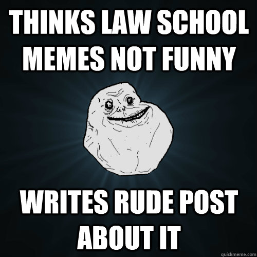 THINKS LAW SCHOOL MEMES NOT FUNNY WRITES RUDE POST ABOUT IT  Forever Alone