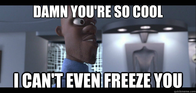 Damn you're so cool i can't even freeze you  Angry Frozone