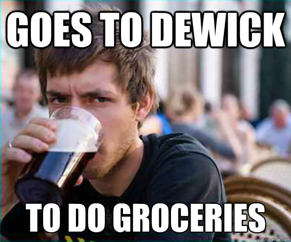 Goes to dewick to do groceries  Lazy College Senior