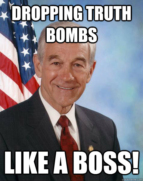 Dropping Truth bombs Like a boss! - Dropping Truth bombs Like a boss!  Ron Paul