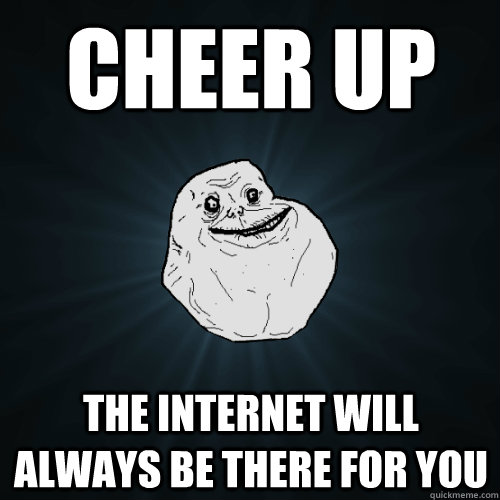 cheer up the internet will always be there for you  Forever Alone