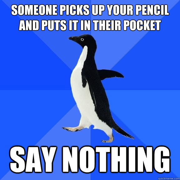 Someone picks up your pencil and puts it in their pocket Say nothing  Socially Awkward Penguin
