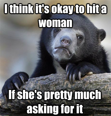 I think it's okay to hit a woman If she's pretty much asking for it  Confession Bear