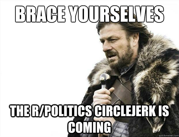 Brace yourselves The r/politics circlejerk is coming  Brace Yourselves - Borimir