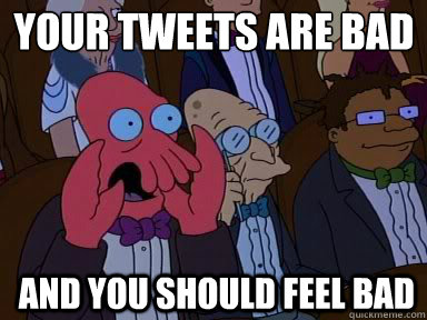 Your tweets are bad
 And you should feel bad  zoidberg does not approve