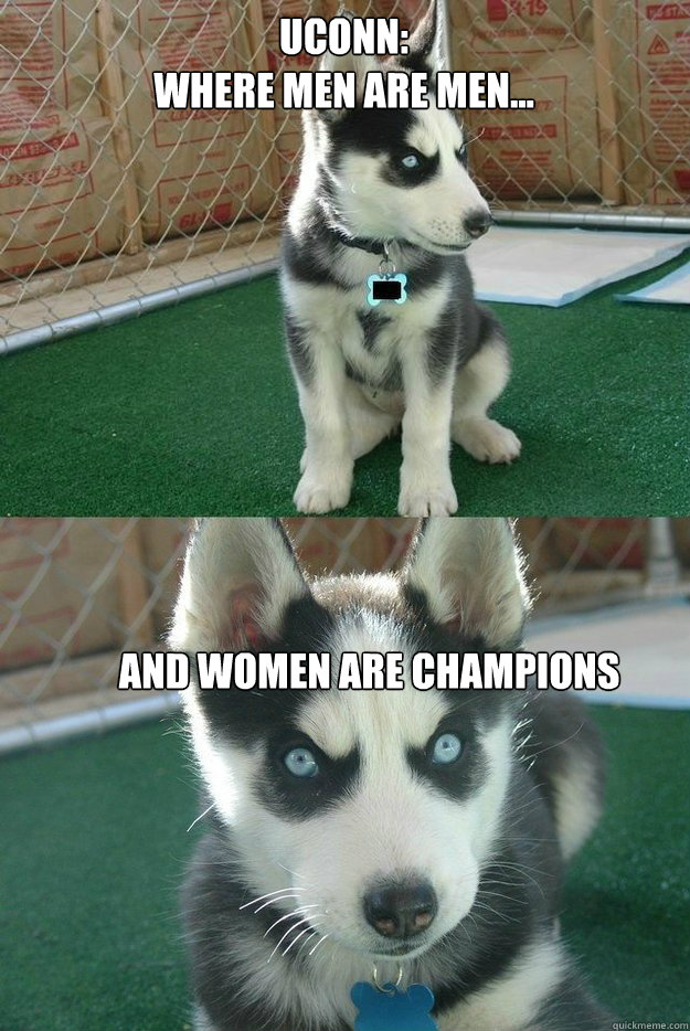 UCONN:
Where men are men... And women are champions  