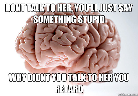 dont talk to her, you'll just say something stupid why didnt you talk to her you retard  Scumbag Brain