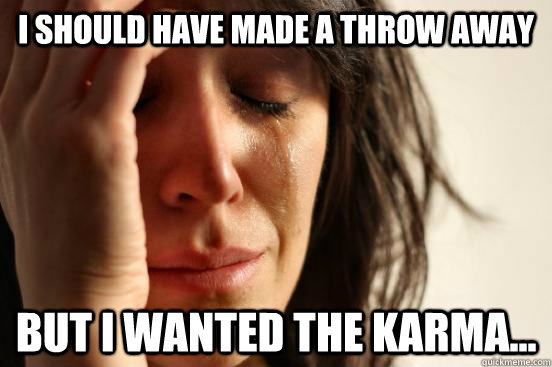 I should have made a throw away But I wanted the Karma...  First World Problems