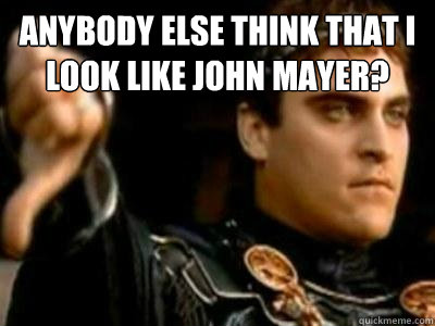 anybody else think that i look like john mayer?   Downvoting Roman