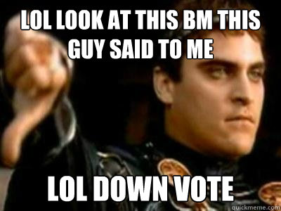 LOL look at this bm this guy said to me lol down vote  Downvoting Roman