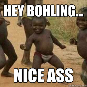 Hey Bohling... Nice ass  Its friday niggas