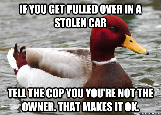 If you get pulled over in a stolen car tell the cop you you're not the owner. That makes it ok.  Malicious Advice Mallard